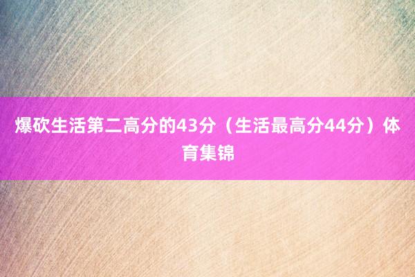 爆砍生活第二高分的43分（生活最高分44分）体育集锦
