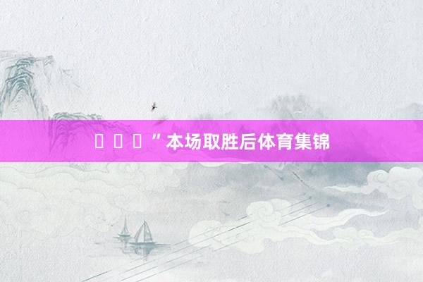 ​​​”本场取胜后体育集锦