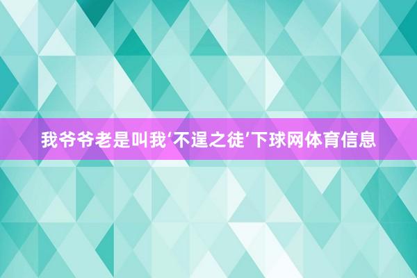 我爷爷老是叫我‘不逞之徒’下球网体育信息