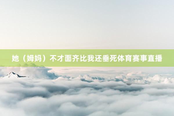 她(姆妈)不才面齐比我还垂死体育赛事直播