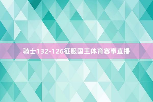 骑士132-126征服国王体育赛事直播