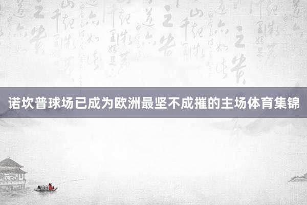 诺坎普球场已成为欧洲最坚不成摧的主场体育集锦