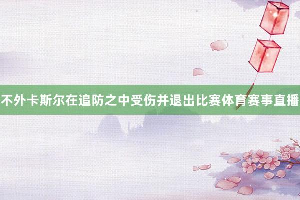 不外卡斯尔在追防之中受伤并退出比赛体育赛事直播