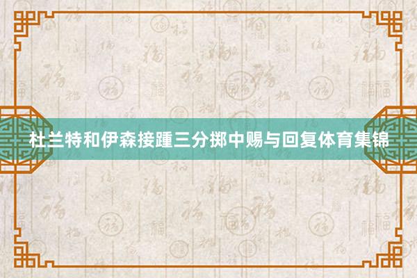 杜兰特和伊森接踵三分掷中赐与回复体育集锦