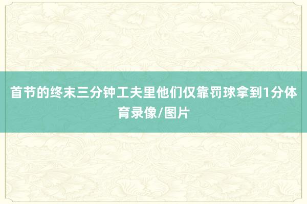 首节的终末三分钟工夫里他们仅靠罚球拿到1分体育录像/图片