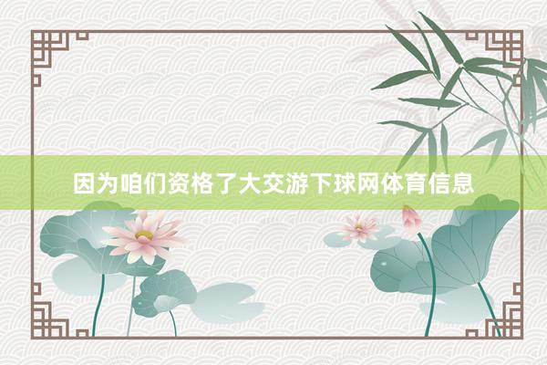 因为咱们资格了大交游下球网体育信息