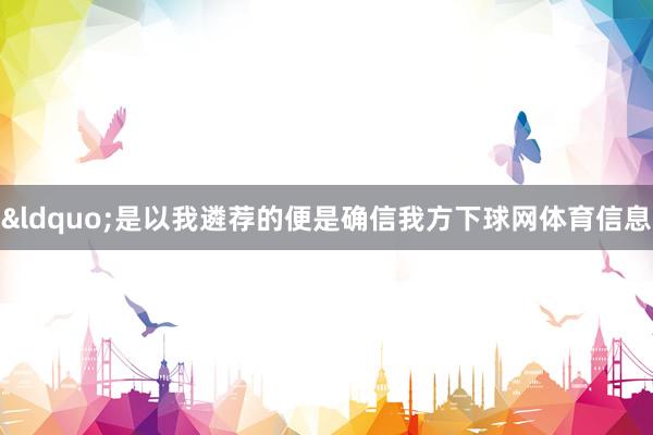 &ldquo;是以我遴荐的便是确信我方下球网体育信息