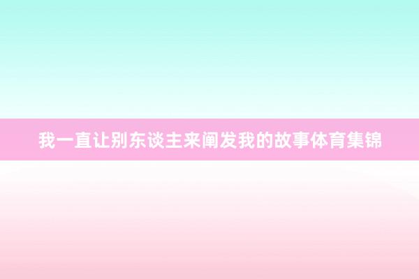 我一直让别东谈主来阐发我的故事体育集锦