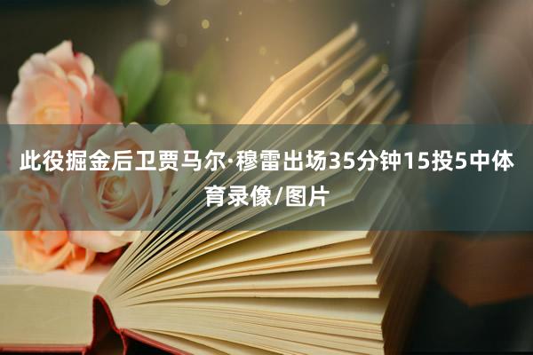 此役掘金后卫贾马尔·穆雷出场35分钟15投5中体育录像/图片