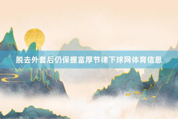 脱去外套后仍保握富厚节律下球网体育信息