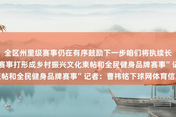 全区州里级赛事仍在有序鼓励下一步咱们将执续长远‘体育+’和会把这一赛事打形成乡村振兴文化柬帖和全民健身品牌赛事”记者：曹祎铭下球网体育信息