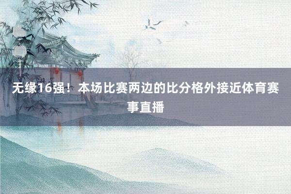 无缘16强！本场比赛两边的比分格外接近体育赛事直播