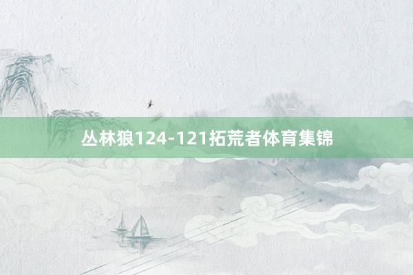 丛林狼124-121拓荒者体育集锦