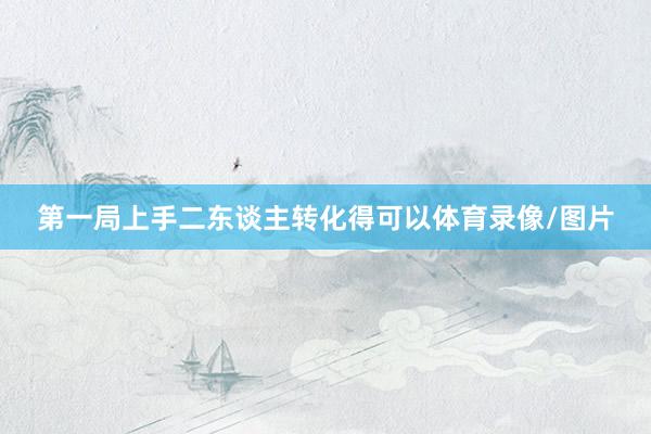 第一局上手二东谈主转化得可以体育录像/图片