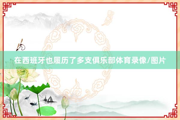 在西班牙也履历了多支俱乐部体育录像/图片