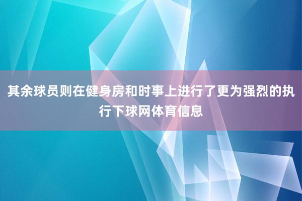 其余球员则在健身房和时事上进行了更为强烈的执行下球网体育信息