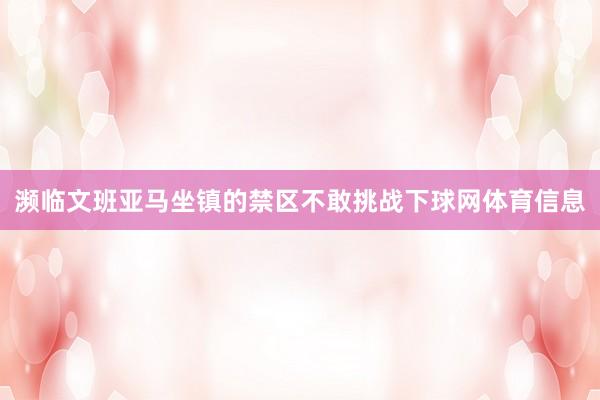 濒临文班亚马坐镇的禁区不敢挑战下球网体育信息