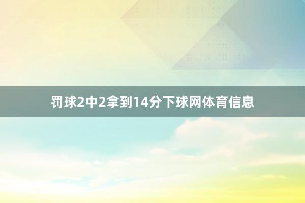 罚球2中2拿到14分下球网体育信息