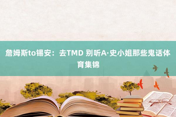 詹姆斯to锡安：去TMD 别听A·史小姐那些鬼话体育集锦