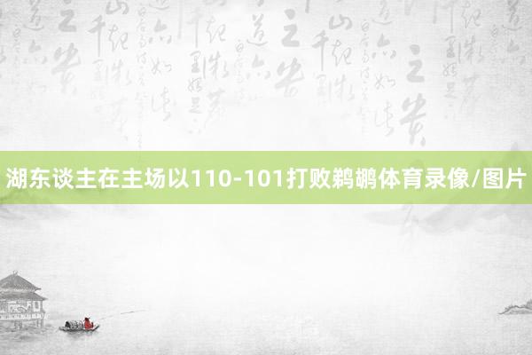 湖东谈主在主场以110-101打败鹈鹕体育录像/图片