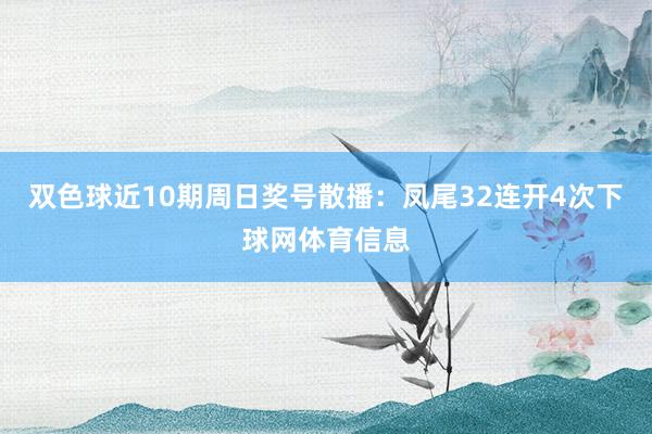 双色球近10期周日奖号散播：凤尾32连开4次下球网体育信息