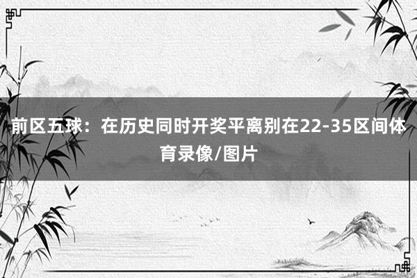 前区五球：在历史同时开奖平离别在22-35区间体育录像/图片