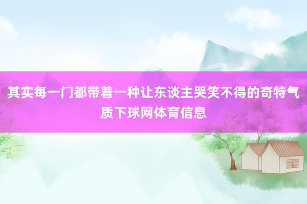 其实每一门都带着一种让东谈主哭笑不得的奇特气质下球网体育信息
