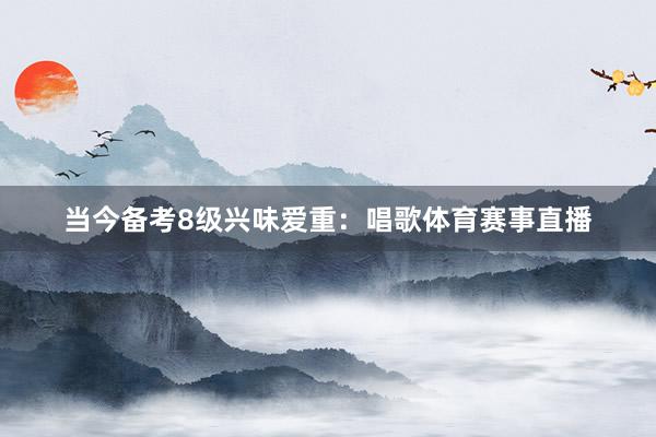 当今备考8级兴味爱重：唱歌体育赛事直播