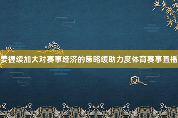 要握续加大对赛事经济的策略缓助力度体育赛事直播