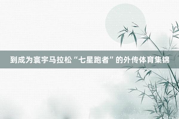 到成为寰宇马拉松“七星跑者”的外传体育集锦