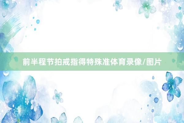 前半程节拍戒指得特殊准体育录像/图片