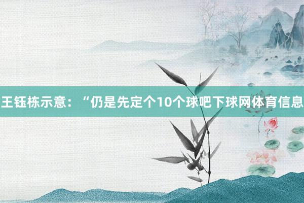 王钰栋示意：“仍是先定个10个球吧下球网体育信息