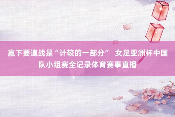 赢下要道战是“计较的一部分”  女足亚洲杯中国队小组赛全记录体育赛事直播