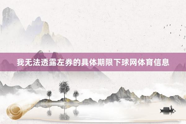 我无法透露左券的具体期限下球网体育信息