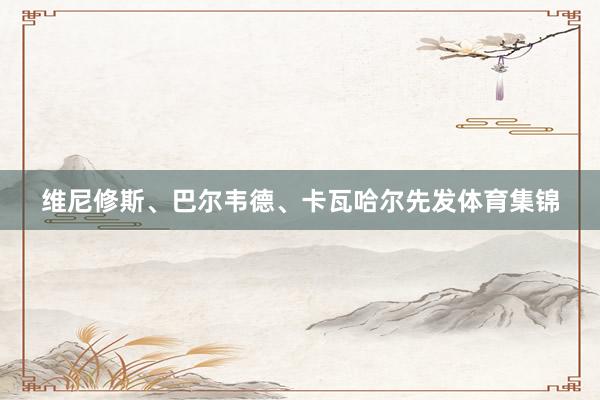 维尼修斯、巴尔韦德、卡瓦哈尔先发体育集锦