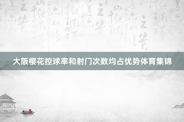 大阪樱花控球率和射门次数均占优势体育集锦