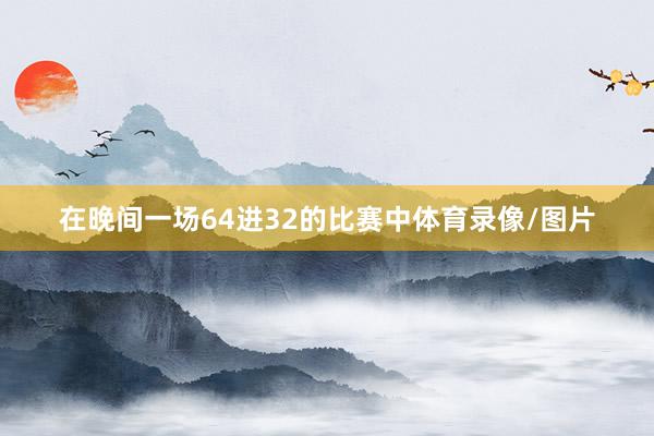 在晚间一场64进32的比赛中体育录像/图片