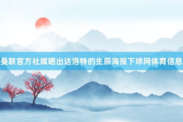 曼联官方社媒晒出达洛特的生辰海报下球网体育信息