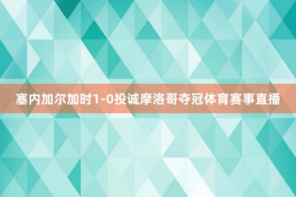 塞内加尔加时1-0投诚摩洛哥夺冠体育赛事直播