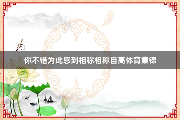 你不错为此感到相称相称自高体育集锦