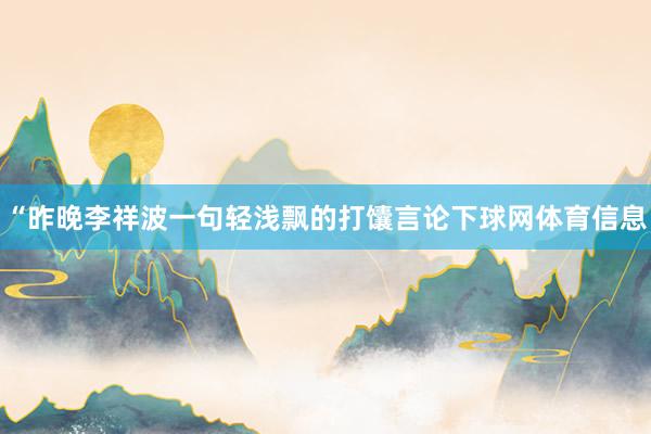 “昨晚李祥波一句轻浅飘的打馕言论下球网体育信息