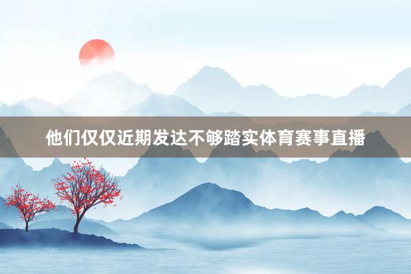 他们仅仅近期发达不够踏实体育赛事直播