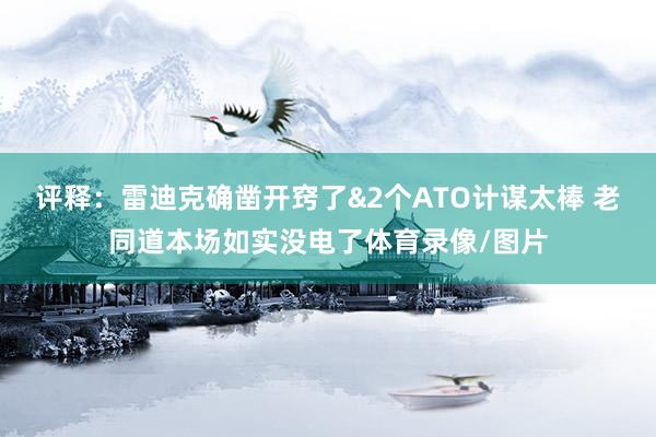 评释:雷迪克确凿开窍了&2个ATO计谋太棒 老同道本场如实没电了体育录像/图片