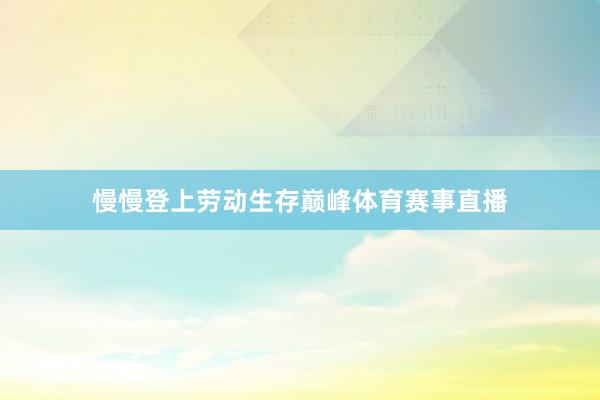 慢慢登上劳动生存巅峰体育赛事直播