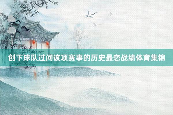 创下球队过问该项赛事的历史最恋战绩体育集锦