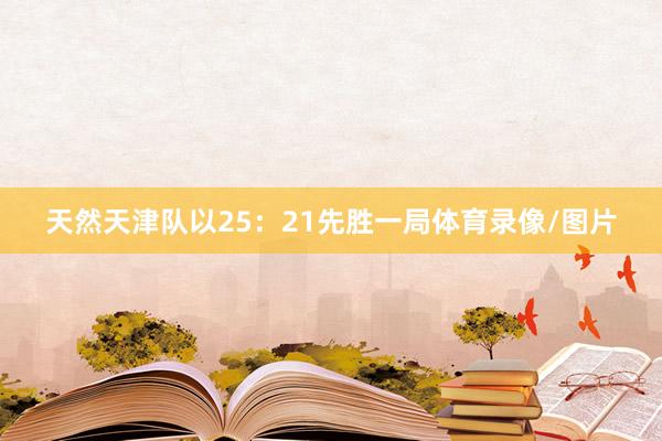 天然天津队以25：21先胜一局体育录像/图片