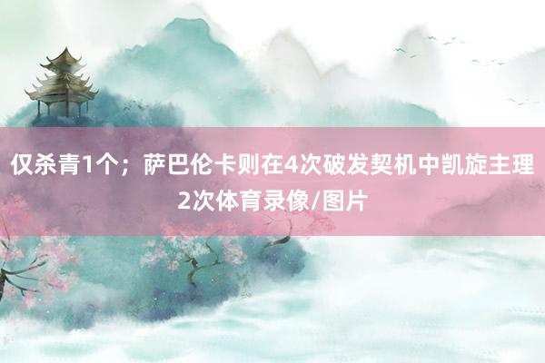 仅杀青1个;萨巴伦卡则在4次破发契机中凯旋主理2次体育录像/图片