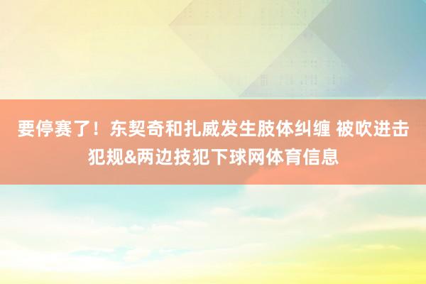 要停赛了！东契奇和扎威发生肢体纠缠 被吹进击犯规&两边技犯下球网体育信息