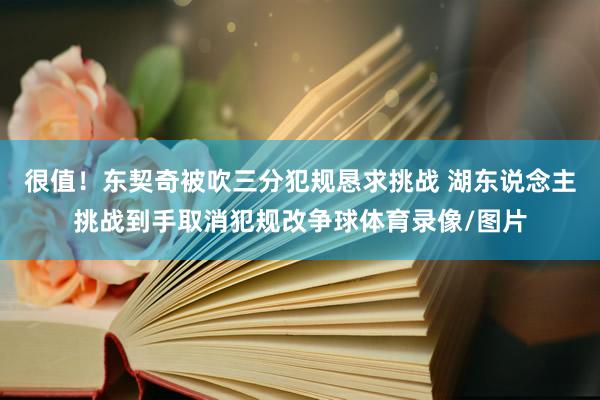 很值！东契奇被吹三分犯规恳求挑战 湖东说念主挑战到手取消犯规改争球体育录像/图片