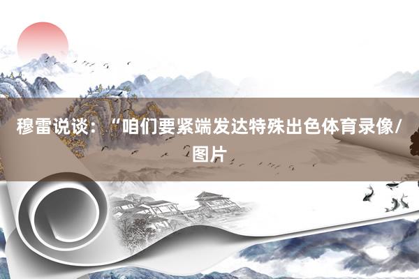 穆雷说谈：“咱们要紧端发达特殊出色体育录像/图片
